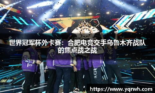 世界冠军杯外卡赛：合肥电竞交手乌鲁木齐战队的焦点战之战