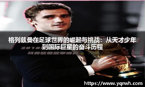 格列兹曼在足球世界的崛起与挑战：从天才少年到国际巨星的奋斗历程