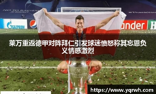 莱万重返德甲对阵拜仁引发球迷愤怒称其忘恩负义情感激烈