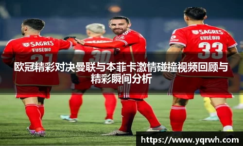 欧冠精彩对决曼联与本菲卡激情碰撞视频回顾与精彩瞬间分析