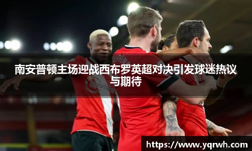 南安普顿主场迎战西布罗英超对决引发球迷热议与期待