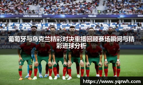 葡萄牙与乌克兰精彩对决重播回顾赛场瞬间与精彩进球分析