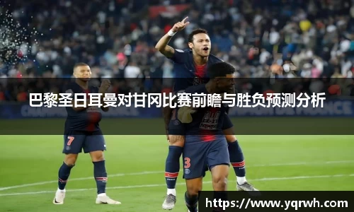 巴黎圣日耳曼对甘冈比赛前瞻与胜负预测分析